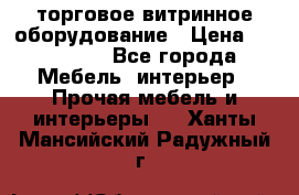 торговое витринное оборудование › Цена ­ 550 000 - Все города Мебель, интерьер » Прочая мебель и интерьеры   . Ханты-Мансийский,Радужный г.